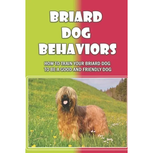 Briard Dog Behaviors: How To Train Your Briard Dog To Be A Good And Friendly Dog: How To Train A Briard Puppy To Do Things - Paperback