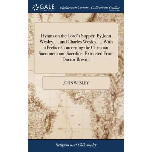 Hymns on the Lord's Supper. By John Wesley, ... and Charles Wesley, ... With a Preface Concerning the Christian Sacrament and Sacrifice. Extracted Fro - Hardcover