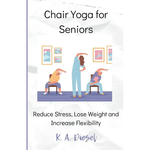 Chair Yoga for Seniors: Reduce Stress, Lose Weight and Increase Flexibility - Paperback
