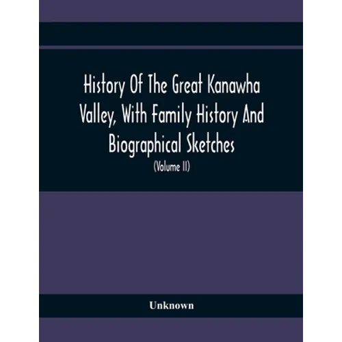 History Of The Great Kanawha Valley, With Family History And Biographical Sketches. A Statement Of Its Natural Resources, Industrial Growth And Commer - Paperback