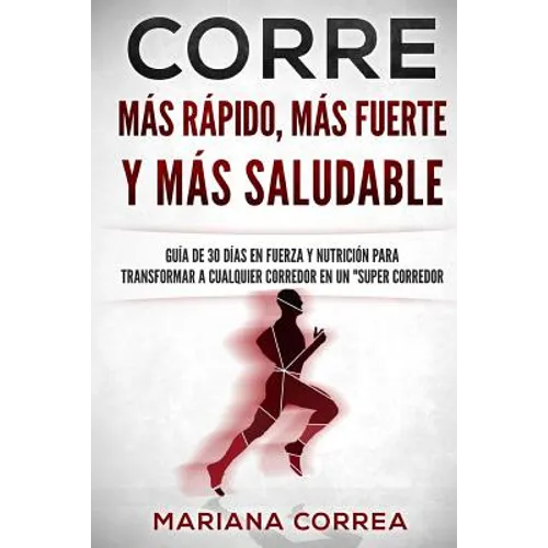 CORRE Mas Rapido, Mas Fuerte y Mas Saludable: GUIA DE 30 DIAS EN FUERZA y NUTRICION PARA TRANSFORMAR A CUALQUIER CORREDOR EN UN 