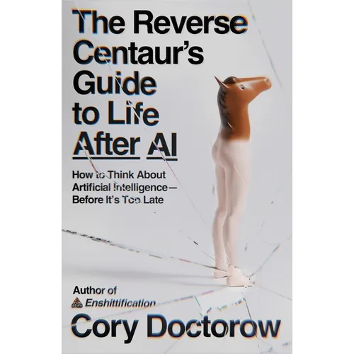 The Reverse Centaur's Guide to Life After AI: How to Think about Artificial Intelligence--Before It's Too Late - Paperback