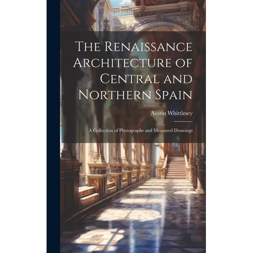 The Renaissance Architecture of Central and Northern Spain; a Collection of Photographs and Measured Drawings - Hardcover