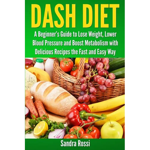 Dash Diet: A Beginner's Guide to Lose Weight, Lower Blood Pressure and Boost Metabolism with Delicious Recipes the Fast and Easy Way - Paperback