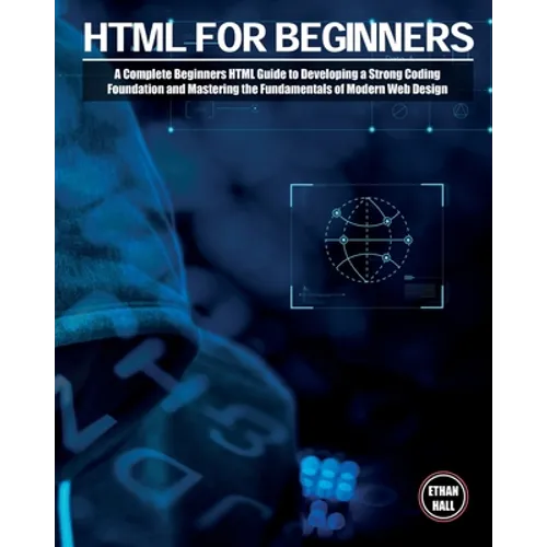 HTML For Beginners: A Complete Beginners HTML Guide to Developing a Strong Coding Foundation and Mastering the Fundamentals of Modern Web Design