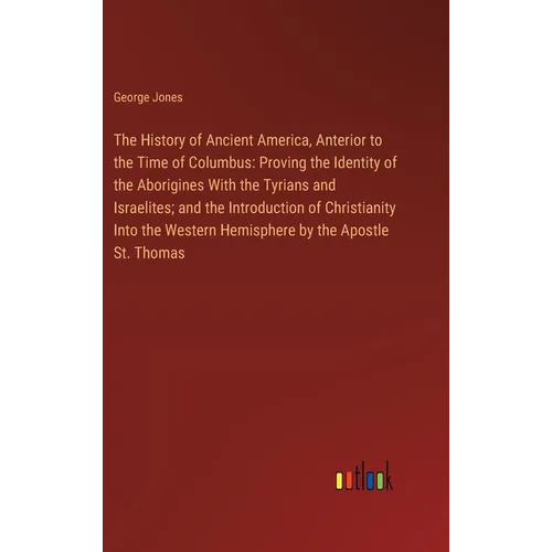 The History of Ancient America, Anterior to the Time of Columbus: Proving the Identity of the Aborigines With the Tyrians and Israelites; and the Intr - Hardcover