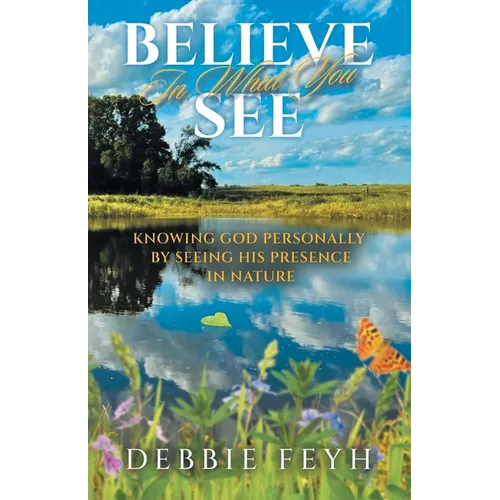 Believe In What You See: Knowing God Personally by Seeing His Presence in Nature - Paperback