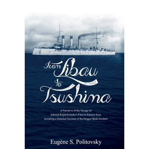 From Libau to Tsushima: A Narrative of the Voyage of Admiral Rojdestvensky's Fleet to Eastern Seas, Including a Detailed Account of the Dogger Bank In - Paperback