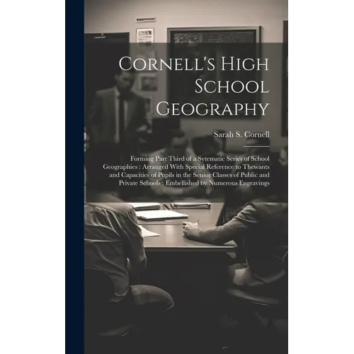 Cornell's High School Geography: Forming Part Third of a Sytematic Series of School Geographies: Arranged With Special Reference to Thewants and Capac
