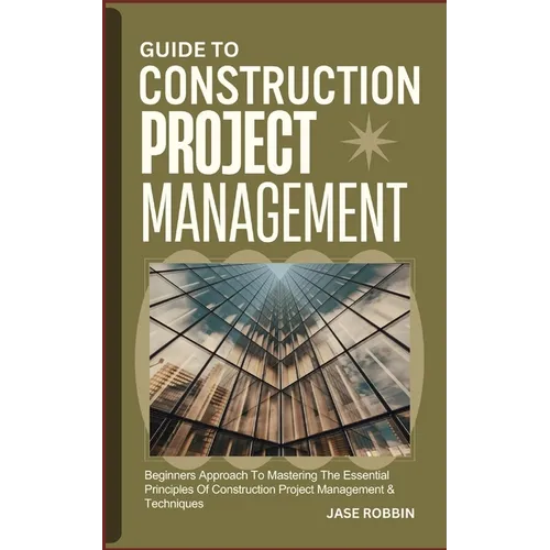 Guide to Construction Project Management: Beginners Approach To Mastering The Essential Principles Of Construction Project Management & Techniques - Paperback