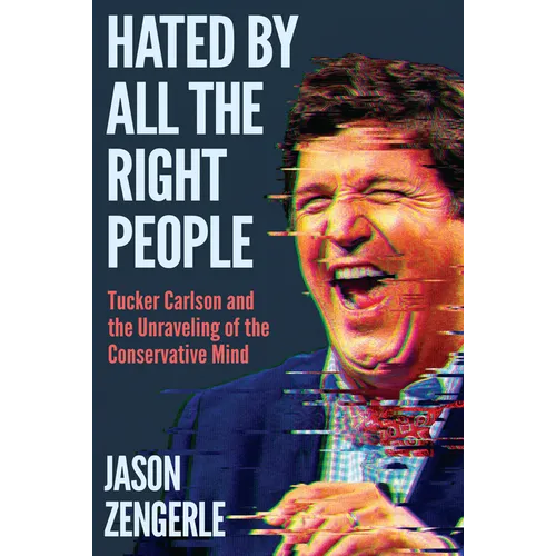 Hated by All the Right People: Tucker Carlson and the Unraveling of the Conservative Mind - Hardcover