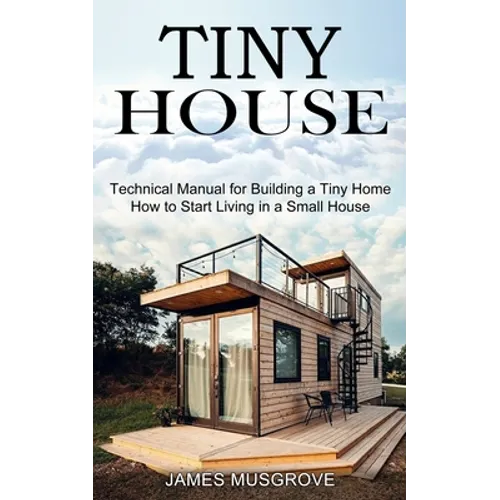 Tiny House: How to Start Living in a Small House (Technical Manual for Building a Tiny Home) - Paperback