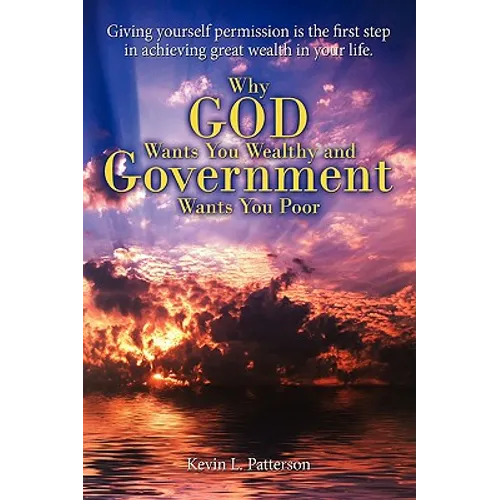 Why God Wants You Wealthy and Government Wants You Poor: Giving yourself permission is the first step in achieving great wealth in your life. - Paperback