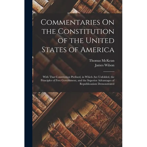 Commentaries On the Constitution of the United States of America: With That Constitution Prefixed, in Which Are Unfolded, the Principles of Free Gover - Paperback