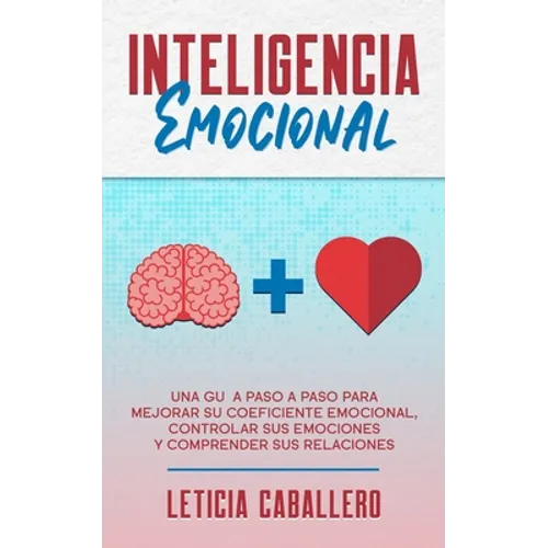 Inteligencia Emocional: Una guía paso a paso para mejorar su coeficiente emocional, controlar sus emociones y comprender sus relaciones - Paperback
