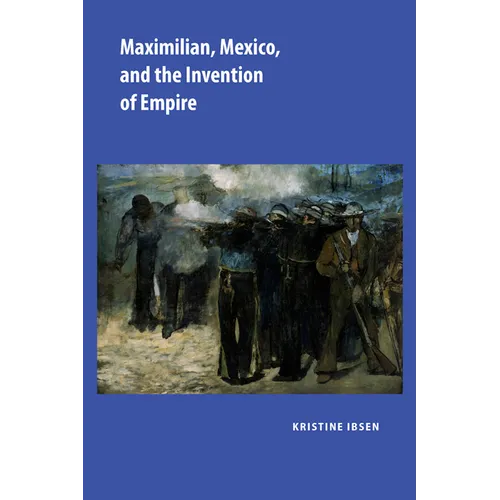 Maximilian, Mexico, and the Invention of Empire - Hardcover