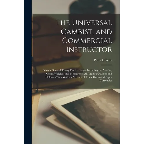 The Universal Cambist, and Commercial Instructor: Being a General Treaty On Exchange, Including the Monies, Coins, Weights, and Measures of All Tradin - Paperback