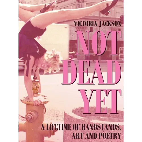 Not Dead Yet: A Lifetime of Handstands, Art & Poetry - Hardcover