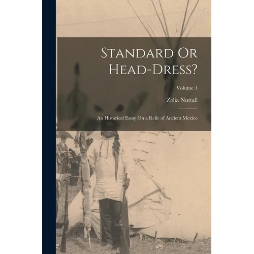 Standard Or Head-Dress?: An Historical Essay On a Relic of Ancient Mexico; Volume 1