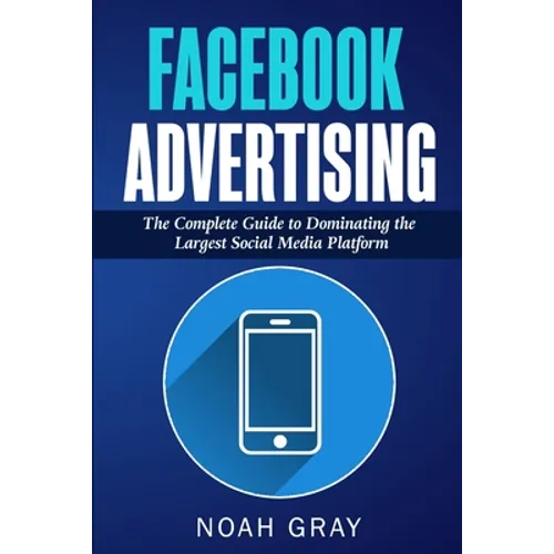 Facebook Advertising: The Complete Guide to Dominating the Largest Social Media Platform - Paperback