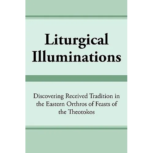 Liturgical Illuminations: Discovering Received Tradition in the Eastern Orthros of Feasts of the Theotokos - Paperback