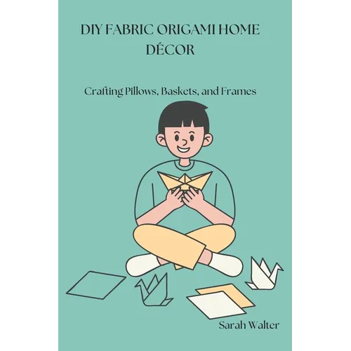 DIY Fabric Origami Home Décor: Crafting Pillows, Baskets, and Frames - Paperback