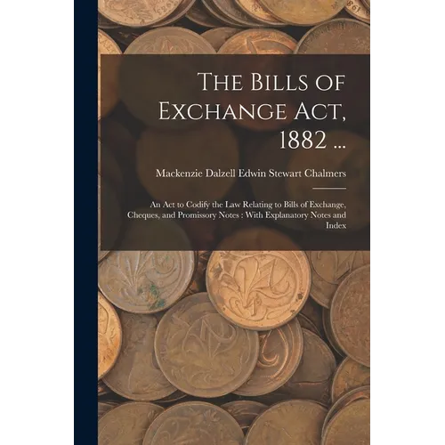 The Bills of Exchange Act, 1882 ...: An Act to Codify the Law Relating to Bills of Exchange, Cheques, and Promissory Notes: With Explanatory Notes and - Paperback