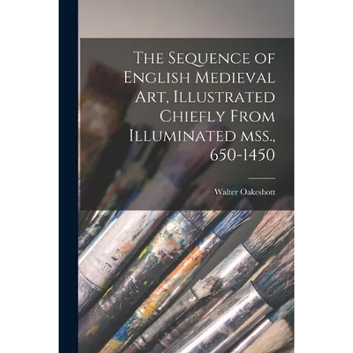 The Sequence of English Medieval Art, Illustrated Chiefly From Illuminated Mss., 650-1450 - Paperback