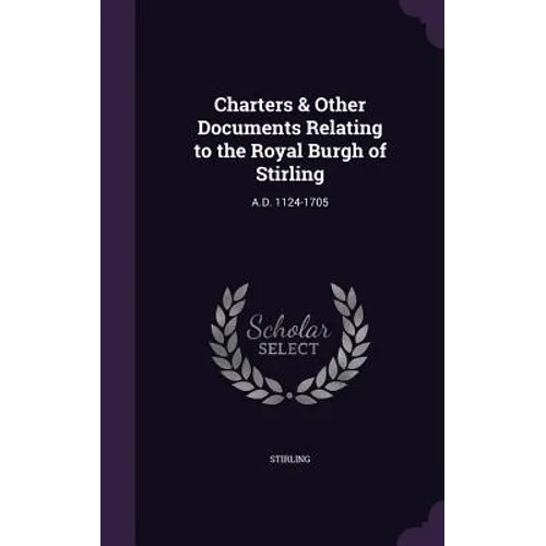 Charters & Other Documents Relating to the Royal Burgh of Stirling: A.D. 1124-1705 - Hardcover