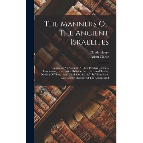 The Manners Of The Ancient Israelites: Containing An Account Of Their Peculiar Customs, Ceremonies, Laws, Polity, Religion, Sects, Arts And Trades, Di - Hardcover