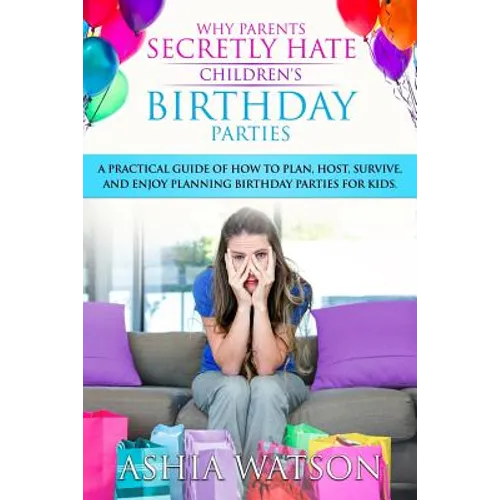 Why Parents Secretly Hate Children's Birthday Parties: A practical guide of how to plan, host, survive, and enjoy planning birthday parties for kids. - Paperback