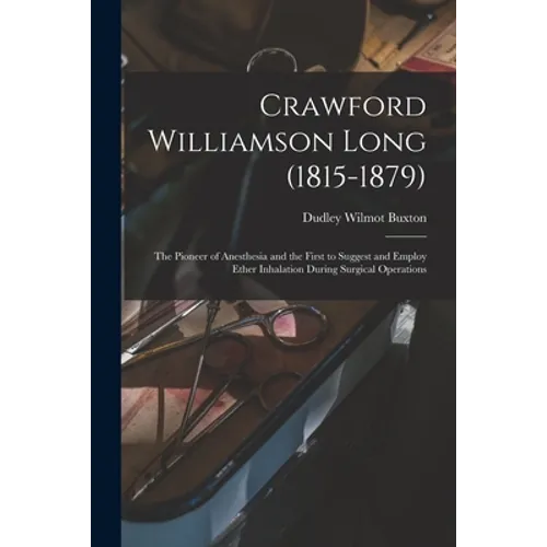 Crawford Williamson Long (1815-1879): the Pioneer of Anesthesia and the First to Suggest and Employ Ether Inhalation During Surgical Operations - Paperback
