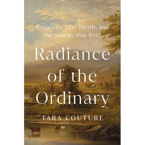 Radiance of the Ordinary: Essays on Life, Death, and the Sinews That Bind