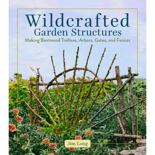 Wildcrafted Garden Structures: Making Bentwood Trellises, Arbors, Gates, and Fences - Paperback