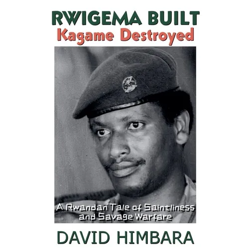 Rwigema Built, Kagame Destroyed: A Rwandan Tale of Saintliness and Savage Warfare - Paperback