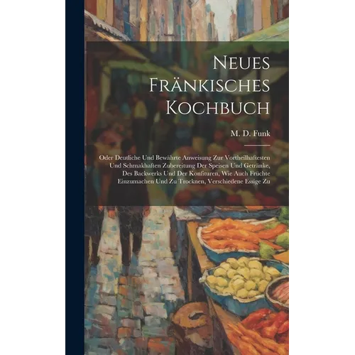Neues Fränkisches Kochbuch: Oder Deutliche Und Bewährte Anweisung Zur Vortheilhaftesten Und Schmakhaften Zubereitung Der Speisen Und Getränke, Des - Hardcover