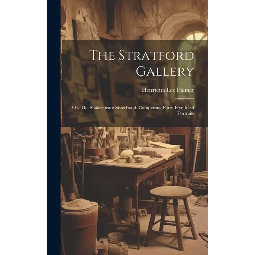 The Stratford Gallery: Or, The Shakespeare Sisterhood: Comprising Forty-five Ideal Portraits - Hardcover