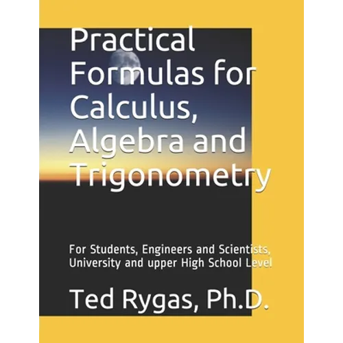 Practical Formulas for Calculus, Algebra and Trigonometry: For Students, and Engineers and Scientists, - University and upper High School Level - Paperback