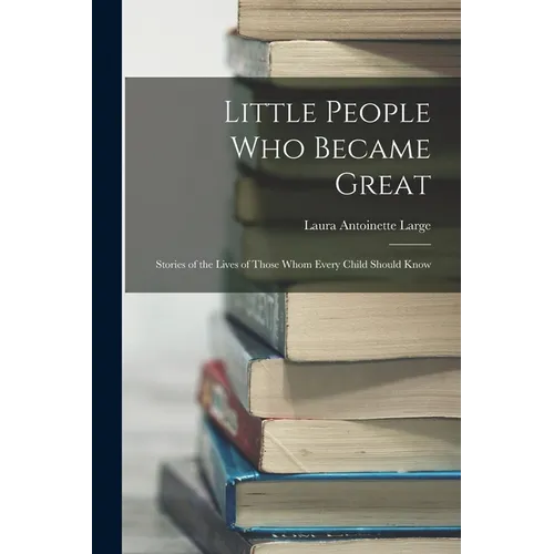 Little People Who Became Great; Stories of the Lives of Those Whom Every Child Should Know - Paperback