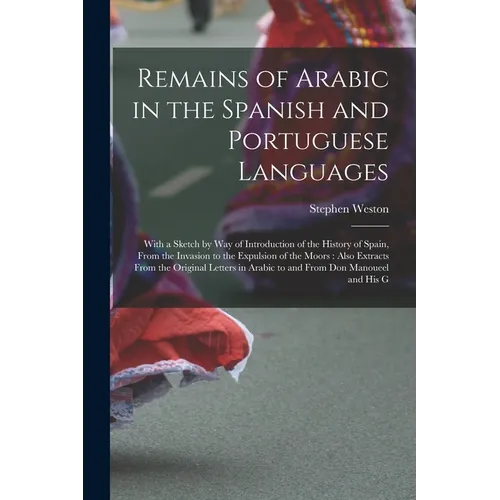 Remains of Arabic in the Spanish and Portuguese Languages: With a Sketch by Way of Introduction of the History of Spain, From the Invasion to the Expu - Paperback