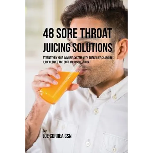 48 Sore Throat Juicing Solutions: Strengthen Your Immune System with These Life Changing Juice Recipes and Cure Your Sore Throat - Paperback