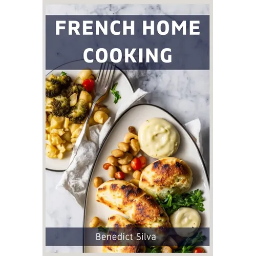 French Home Cooking: Savory Secrets from the Heart of France (2023 Guide for Beginners) - Paperback