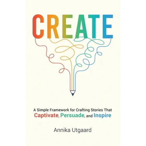 Create: A Simple Framework for Crafting Stories That Captivate, Persuade, and Inspire - Paperback