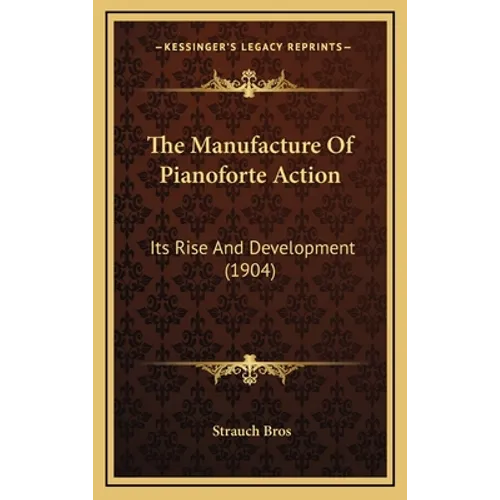 The Manufacture Of Pianoforte Action: Its Rise And Development (1904) - Hardcover
