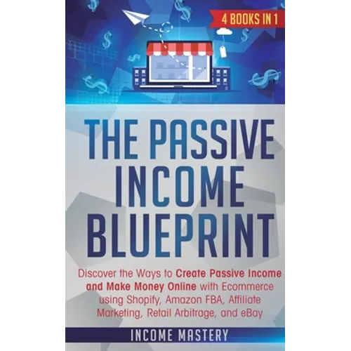 The Passive Income Blueprint: 4 Books in 1: Discover the Ways to Create Passive Income and Make Money Online with Ecommerce using Shopify, Amazon FBA, - Paperback