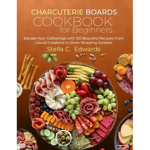 Charcuterie Boards Cookbook for Beginners: Elevate Your Gatherings with 120 Beautiful Recipes From Casual Creations to Show-Stopping Spreads