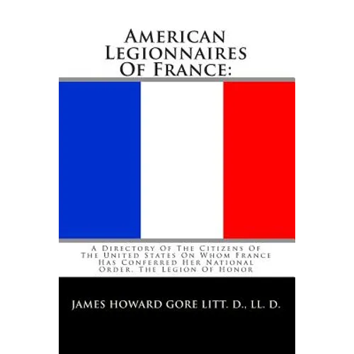 American Legionnaires Of France: : A Directory Of The Citizens Of The United States On Whom France Has Conferred Her National Order, The Legion Of Hon - Paperback