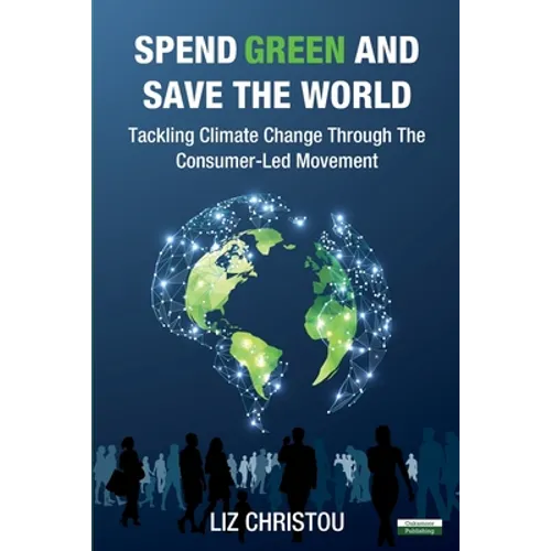 Spend Green and Save The World: Tackling Climate Change Through The Consumer-Led Movement - Paperback