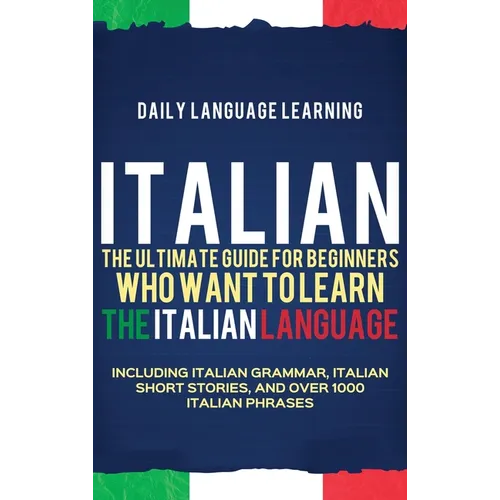 Italian: The Ultimate Guide for Beginners Who Want to Learn the Italian Language, Including Italian Grammar, Italian Short Stories, and Over 1000 Ital - Hardcover