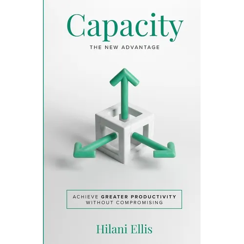Capacity: The New Advantage: Achieve Greater Productivity Without Compromising - Paperback